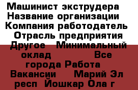 Машинист экструдера › Название организации ­ Компания-работодатель › Отрасль предприятия ­ Другое › Минимальный оклад ­ 12 000 - Все города Работа » Вакансии   . Марий Эл респ.,Йошкар-Ола г.